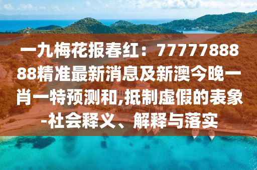 一九梅花報(bào)春紅：7777788888精準(zhǔn)最新消息及新澳今晚一肖一特預(yù)測(cè)和,抵制虛假的表象-社會(huì)釋義、解釋與落實(shí)