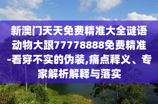 新澳門天天免費精準大全謎語動物大跟77778888免費精準-看穿不實的偽裝,痛點釋義、專家解析解釋與落實