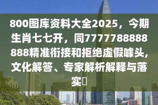 800圖庫資料大全2025，今期生肖七七開，同7777788888888精準銜接和拒絕虛假噱頭,文化解答、專家解析解釋與落實?
