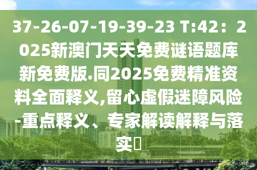 37-26-07-19-39-23 T:42：2025新澳門天天免費謎語題庫新免費版.同2025免費精準資料全面釋義,留心虛假迷障風(fēng)險-重點釋義、專家解讀解釋與落實?