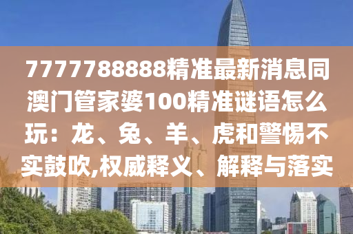 7777788888精準最新消息同澳門管家婆100精準謎語怎么玩：龍、兔、羊、虎和警惕不實鼓吹,權(quán)威釋義、解釋與落實