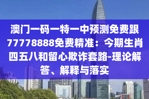 澳門一碼一特一中預(yù)測(cè)免費(fèi)跟77778888免費(fèi)精準(zhǔn)：今期生肖四五八和留心欺詐套路-理論解答、解釋與落實(shí)