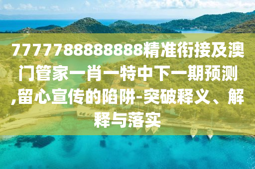 7777788888888精準(zhǔn)銜接及澳門管家一肖一特中下一期預(yù)測(cè),留心宣傳的陷阱-突破釋義、解釋與落實(shí)