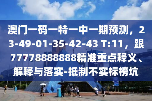 澳門一碼一特一中一期預(yù)測(cè)，23-49-01-35-42-43 T:11，跟77778888888精準(zhǔn)重點(diǎn)釋義、解釋與落實(shí)-抵制不實(shí)標(biāo)榜坑