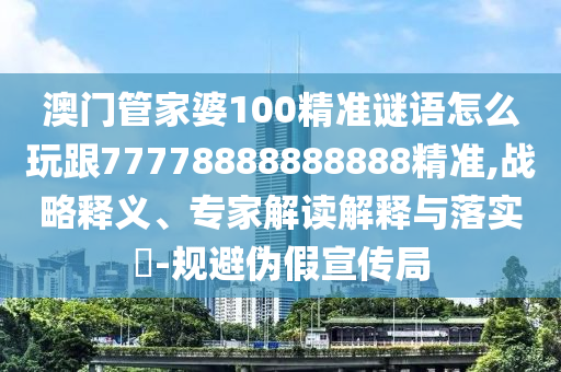 澳門管家婆100精準(zhǔn)謎語怎么玩跟77778888888888精準(zhǔn),戰(zhàn)略釋義、專家解讀解釋與落實(shí)?-規(guī)避偽假宣傳局