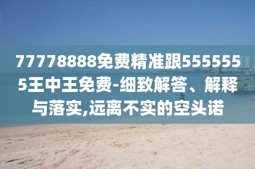 77778888免費(fèi)精準(zhǔn)跟5555555王中王免費(fèi)-細(xì)致解答、解釋與落實(shí),遠(yuǎn)離不實(shí)的空頭諾