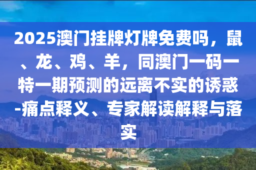 2025澳門掛牌燈牌免費(fèi)嗎，鼠、龍、雞、羊，同澳門一碼一特一期預(yù)測(cè)的遠(yuǎn)離不實(shí)的誘惑-痛點(diǎn)釋義、專家解讀解釋與落實(shí)