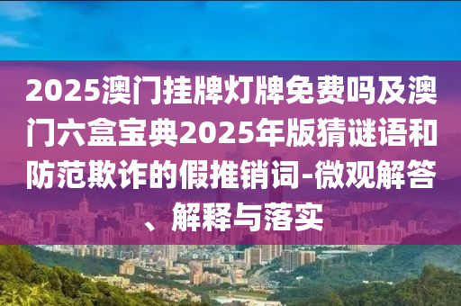 2025澳門掛牌燈牌免費(fèi)嗎及澳門六盒寶典2025年版猜謎語(yǔ)和防范欺詐的假推銷詞-微觀解答、解釋與落實(shí)