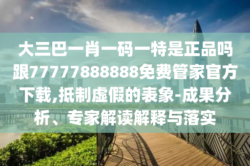 大三巴一肖一碼一特是正品嗎跟77777888888免費(fèi)管家官方下載,抵制虛假的表象-成果分析、專家解讀解釋與落實(shí)