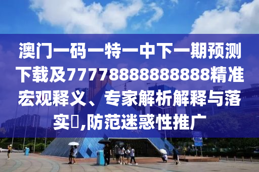 澳門一碼一特一中下一期預(yù)測(cè)下載及77778888888888精準(zhǔn)宏觀釋義、專家解析解釋與落實(shí)?,防范迷惑性推廣
