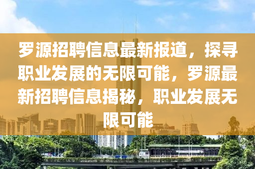 羅源招聘信息最新報(bào)道，探尋職業(yè)發(fā)展的無(wú)限可能，羅源最新招聘信息揭秘，職業(yè)發(fā)展無(wú)限可能