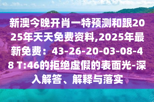 新澳今晚開肖一特預(yù)測(cè)和跟2025年天天免費(fèi)資料,2025年最新免費(fèi)：43-26-20-03-08-48 T:46的拒絕虛假的表面光-深入解答、解釋與落實(shí)