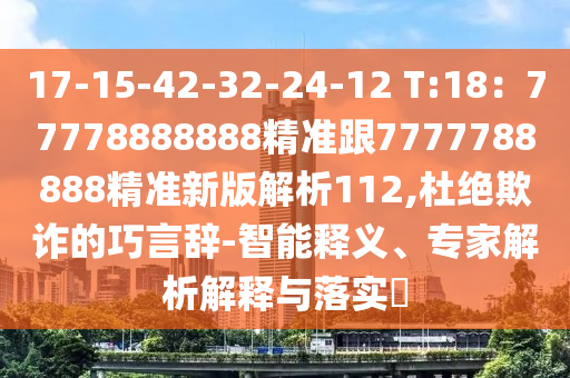 17-15-42-32-24-12 T:18：77778888888精準(zhǔn)跟7777788888精準(zhǔn)新版解析112,杜絕欺詐的巧言辭-智能釋義、專家解析解釋與落實(shí)?