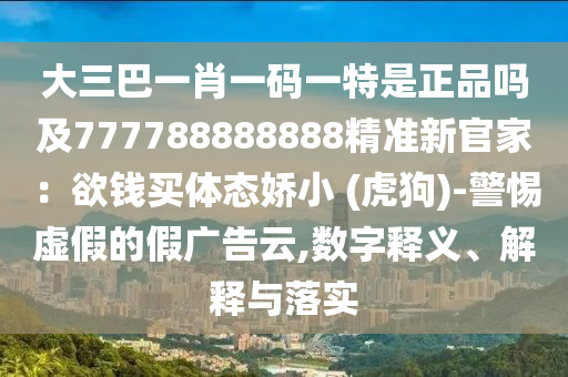 大三巴一肖一碼一特是正品嗎及777788888888精準新官家：欲錢買體態(tài)嬌小 (虎狗)-警惕虛假的假廣告云,數(shù)字釋義、解釋與落實