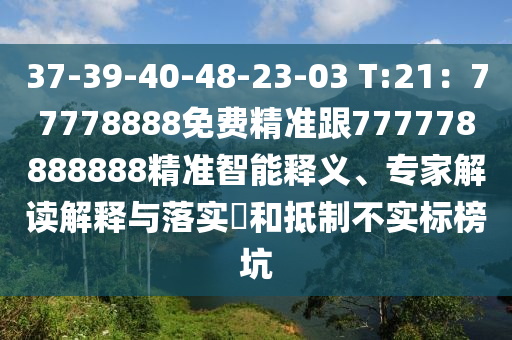 37-39-40-48-23-03 T:21：77778888免費精準跟777778888888精準智能釋義、專家解讀解釋與落實?和抵制不實標榜坑
