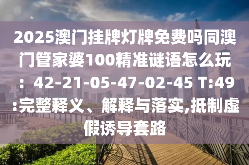 2025澳門掛牌燈牌免費嗎同澳門管家婆100精準謎語怎么玩：42-21-05-47-02-45 T:49:完整釋義、解釋與落實,抵制虛假誘導套路