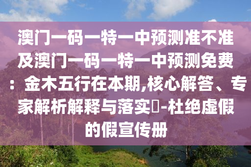 澳門一碼一特一中預測準不準及澳門一碼一特一中預測免費：金木五行在本期,核心解答、專家解析解釋與落實?-杜絕虛假的假宣傳冊
