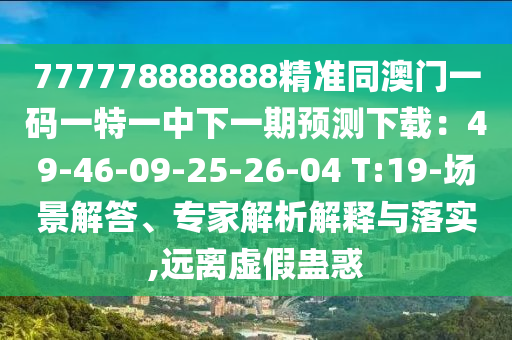 777778888888精準(zhǔn)同澳門一碼一特一中下一期預(yù)測下載：49-46-09-25-26-04 T:19-場景解答、專家解析解釋與落實,遠(yuǎn)離虛假蠱惑