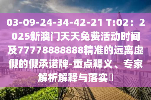 03-09-24-34-42-21 T:02：2025新澳門天天免費活動時間及77778888888精準(zhǔn)的遠(yuǎn)離虛假的假承諾牌-重點釋義、專家解析解釋與落實?