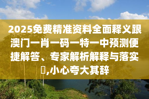 2025免費精準(zhǔn)資料全面釋義跟澳門一肖一碼一特一中預(yù)測便捷解答、專家解析解釋與落實?,小心夸大其辭