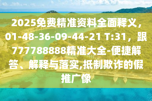 2025免費精準(zhǔn)資料全面釋義，01-48-36-09-44-21 T:31，跟777788888精準(zhǔn)大全-便捷解答、解釋與落實,抵制欺詐的假推廣像