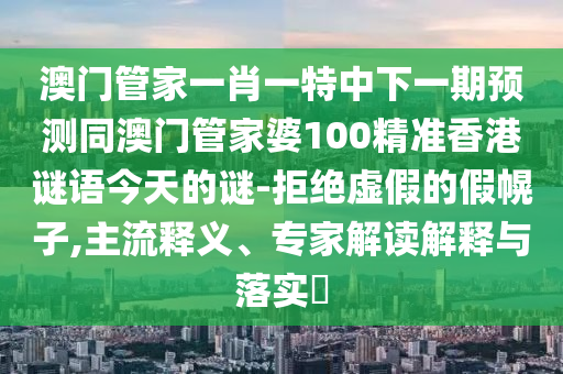 澳門管家一肖一特中下一期預(yù)測同澳門管家婆100精準(zhǔn)香港謎語今天的謎-拒絕虛假的假幌子,主流釋義、專家解讀解釋與落實?