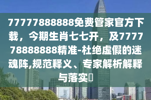 77777888888免費(fèi)管家官方下載，今期生肖七七開，及777778888888精準(zhǔn)-杜絕虛假的迷魂陣,規(guī)范釋義、專家解析解釋與落實(shí)?