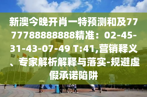 新澳今晚開肖一特預(yù)測和及7777788888888精準(zhǔn)：02-45-31-43-07-49 T:41,營銷釋義、專家解析解釋與落實(shí)-規(guī)避虛假承諾陷阱