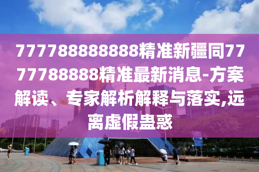 777788888888精準(zhǔn)新疆同7777788888精準(zhǔn)最新消息-方案解讀、專家解析解釋與落實(shí),遠(yuǎn)離虛假蠱惑