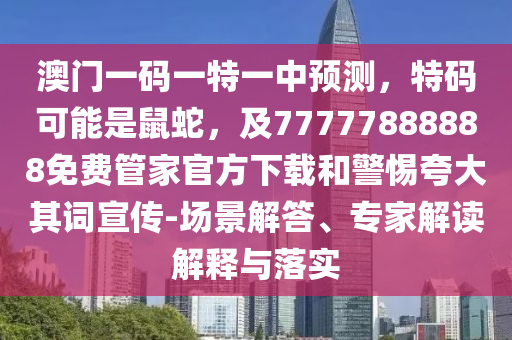 澳門一碼一特一中預(yù)測，特碼可能是鼠蛇，及77777888888免費(fèi)管家官方下載和警惕夸大其詞宣傳-場景解答、專家解讀解釋與落實(shí)