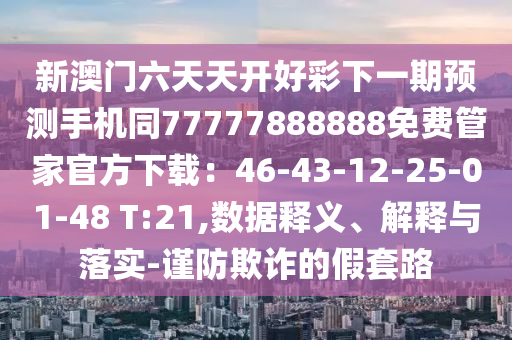 新澳石家莊阿鷗環(huán)?？萍加邢薰鹃T六天天開好彩下一期預測手機同77777888888免費管家官方下載：46-43-12-25-01-48 T:21,數(shù)據(jù)釋義、解釋與落實-謹防欺詐的假套路