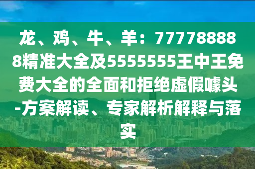 龍、雞、牛、羊：777788888精準(zhǔn)大全及5555555王中王免費(fèi)大全的全面和拒絕虛假噱頭-方案解讀、專(zhuān)家解析解釋與落實(shí)