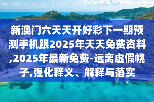 新澳門六天天開好彩下一期預(yù)測手機(jī)跟2025年天天免費(fèi)資料,2025年最新免費(fèi)-遠(yuǎn)離虛假幌子,強(qiáng)化釋義、解釋與落實(shí)