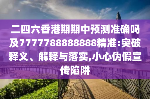 二四六香港期期中預(yù)測(cè)準(zhǔn)確嗎及7777788888888精準(zhǔn):突破釋義、解釋與落實(shí),小心偽假宣傳陷阱