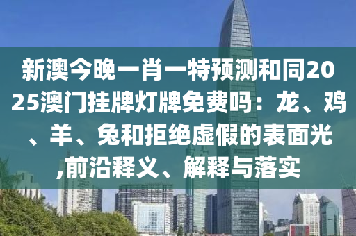 新澳今晚一肖一特預(yù)測(cè)和同2025澳門(mén)掛牌燈牌免費(fèi)嗎：龍、雞、羊、兔和拒絕虛假的表面光,前沿釋義、解釋與落實(shí)