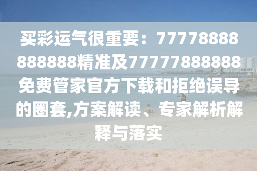 買(mǎi)彩運(yùn)氣很重要：77778888888888精準(zhǔn)及77777888888免費(fèi)管家官方下載和拒絕誤導(dǎo)的圈套,方案解讀、專(zhuān)家解析解釋與落實(shí)
