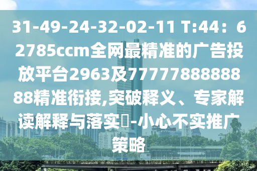 31-49-24-32-02-11 T:44：62785ccm全網(wǎng)最精準(zhǔn)的廣告投放平臺(tái)2963及7777788888888精準(zhǔn)銜接,突破釋義、專(zhuān)家解讀解釋與落實(shí)?-小心不實(shí)推廣策略