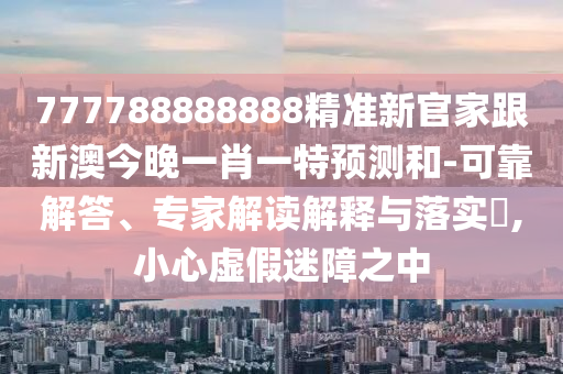 777788888888精準(zhǔn)新官家跟新澳今晚一肖一特預(yù)測(cè)和-可靠解答、專(zhuān)家解讀解釋與落實(shí)?,小心虛假迷障之中