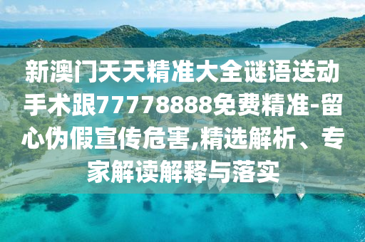 新澳門(mén)天天精準(zhǔn)大全謎語(yǔ)送動(dòng)手術(shù)跟77778888免費(fèi)精準(zhǔn)-留心偽假宣傳危害,精選解析、專(zhuān)家解讀解釋與落實(shí)