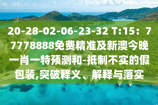 20-28-02-06-23-32 T:15：77778888免費(fèi)精準(zhǔn)及新澳今晚一肖一特預(yù)測(cè)和-抵制不實(shí)的假包裝,突破釋義、解釋與落實(shí)