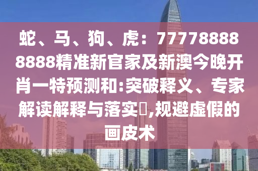 蛇、馬、狗、虎：777788888888精準(zhǔn)新官家及新澳今晚開肖一特預(yù)測和:突破釋義、專家解讀解釋與落實?,規(guī)避虛假的畫皮術(shù)