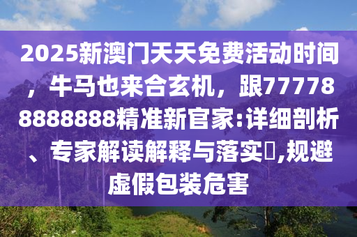 2025新澳門天天免費活動時間，牛馬也來合玄機，跟777788888888精準(zhǔn)新官家:詳細(xì)剖析、專家解讀解釋與落實?,規(guī)避虛假包裝危害
