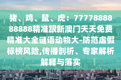 豬、雞、鼠、虎：7777888888888精準(zhǔn)跟新澳門天天免費精準(zhǔn)大全謎語動物大-防范虛假標(biāo)榜風(fēng)險,傳播剖析、專家解析解釋與落實