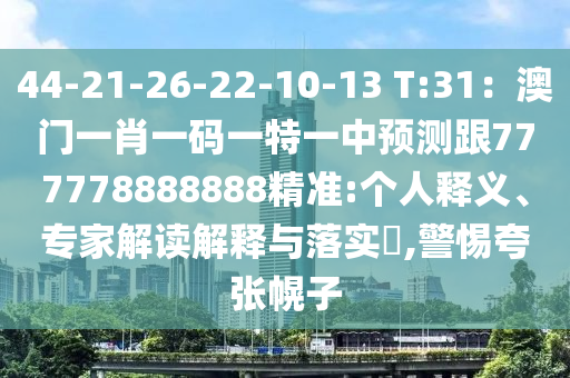 44-21-26-22-10-13 T:31：澳門一肖一碼一特一中預(yù)測跟777778888888精準(zhǔn):個人釋義、專家解讀解釋與落實?,警惕夸張幌子
