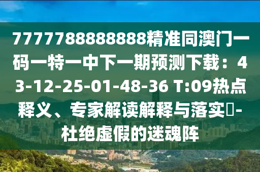 7777788888888精準(zhǔn)同澳門一碼一特一中下一期預(yù)測下載：43-12-25-01-48-36 T:09熱點釋義、專家解讀解釋與落實?-杜絕虛假的迷魂陣