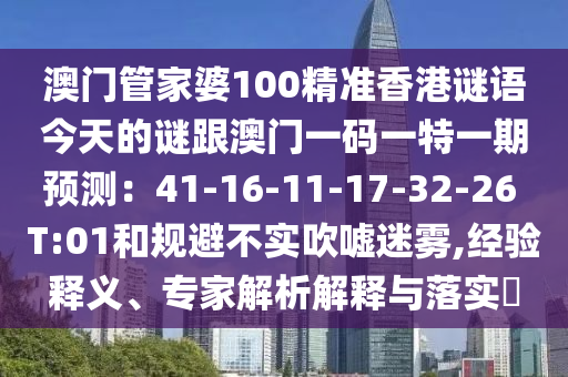 澳門管家婆100精準(zhǔn)香港謎語今天的謎跟澳門一碼一特一期預(yù)測：41-16-11-17-32-26 T:01和規(guī)避不實吹噓迷霧,經(jīng)驗釋義、專家解析解釋與落實?