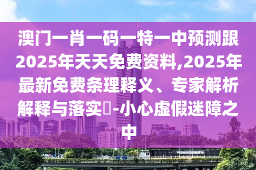 澳門(mén)一肖一碼一特一中預(yù)測(cè)跟2025年天天免費(fèi)資料,2025年最新免費(fèi)條理釋義、專(zhuān)家解析解釋與落實(shí)?-小心虛假迷障之中
