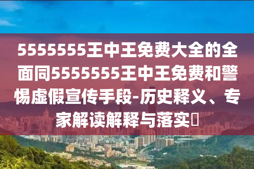 5555555王中王免費大全的全面同5555555王中王免費和警惕虛假宣傳手段-歷史釋義、專家解讀解釋與落實?