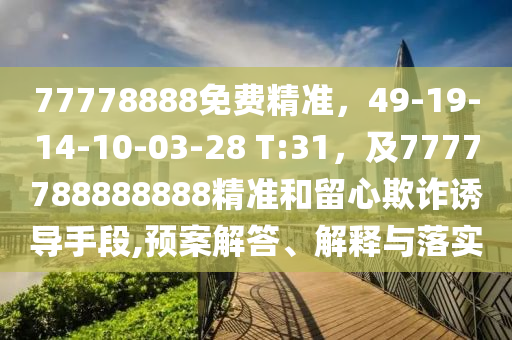 77778888免費精準，49-19-14-10-03-28 T:31，及7777788888888精準和留心欺詐誘導(dǎo)手段,預(yù)案解答、解釋與落實