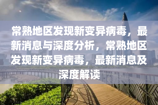 常熟地區(qū)發(fā)現(xiàn)新變異病毒，最新消息與深度分析，常熟地區(qū)發(fā)現(xiàn)新變異病毒，最新消息及深度解讀